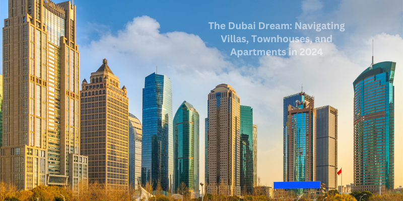 The Dubai Dream: Navigating Villas, Townhouses, and Apartments in 2024